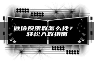 微信投票群怎么找？ 轻松入群指南