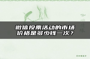 微信投票活动的市场价格是多少钱一次？