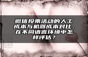 微信投票活动的人工成本与机器成本对比，在不同语言环境中怎样评估？