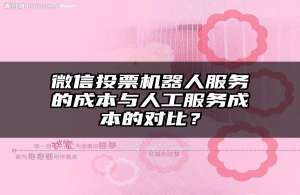 微信投票机器人服务的成本与人工服务成本的对比？