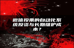 微信投票的自动化系统投资与长期维护成本？