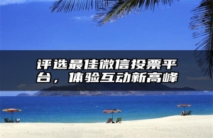 评选最佳微信投票平台，体验互动新高峰
