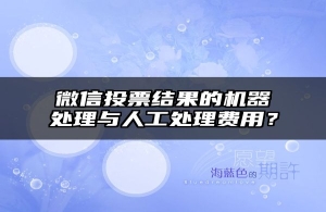 微信投票结果的机器处理与人工处理费用？