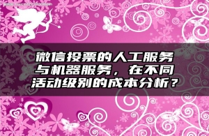 微信投票的人工服务与机器服务，在不同活动级别的成本分析？