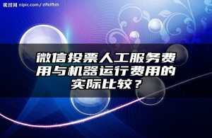 微信投票人工服务费用与机器运行费用的实际比较？