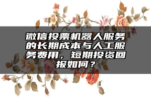 微信投票机器人服务的长期成本与人工服务费用，短期投资回报如何？