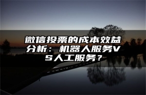 微信投票的成本效益分析：机器人服务VS人工服务？