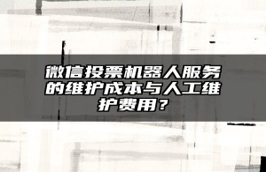 微信投票机器人服务的维护成本与人工维护费用？