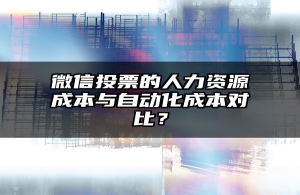 微信投票的人力资源成本与自动化成本对比？