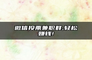 微信投票兼职群,轻松赚钱!