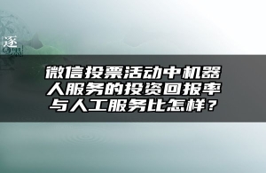 微信投票活动中机器人服务的投资回报率与人工服务比怎样？