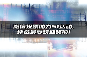 微信投票助力51活动,评选最受欢迎奖项!