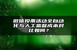 微信投票活动全自动化与人工监督成本对比如何？
