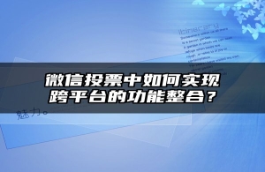 微信投票中如何实现跨平台的功能整合？