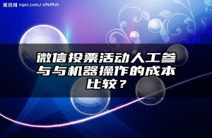 微信投票活动人工参与与机器操作的成本比较？