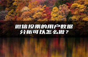 微信投票的用户数据分析可以怎么做？