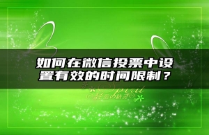 如何在微信投票中设置有效的时间限制？