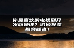 你最喜欢的电视剧开发商是谁？微博投票揭晓胜者！