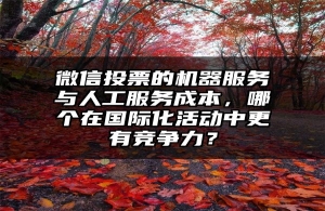 微信投票的机器服务与人工服务成本，哪个在国际化活动中更有竞争力？