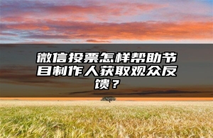 微信投票怎样帮助节目制作人获取观众反馈？