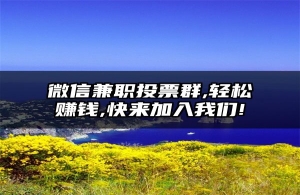微信兼职投票群,轻松赚钱,快来加入我们!