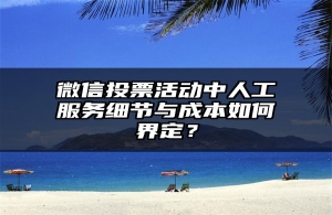微信投票活动中人工服务细节与成本如何界定？