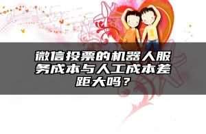 微信投票的机器人服务成本与人工成本差距大吗？
