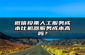 微信投票人工服务成本比机器服务成本高吗？
