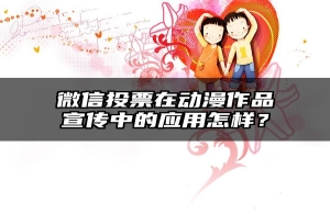 微信投票在动漫作品宣传中的应用怎样？