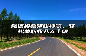 微信投票赚钱神器，轻松兼职收入无上限