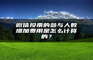 微信投票的参与人数增加费用是怎么计算的？
