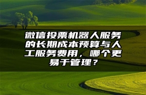 微信投票机器人服务的长期成本预算与人工服务费用，哪个更易于管理？