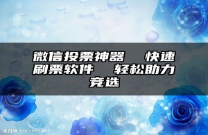 微信投票神器  快速刷票软件  轻松助力竞选