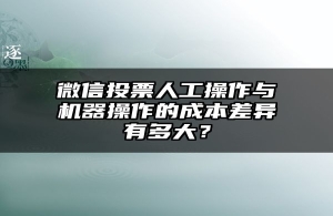 微信投票人工操作与机器操作的成本差异有多大？