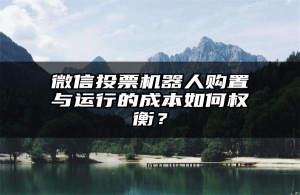 微信投票机器人购置与运行的成本如何权衡？