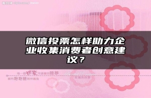 微信投票怎样助力企业收集消费者创意建议？