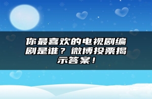 你最喜欢的电视剧编剧是谁？微博投票揭示答案！