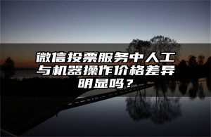 微信投票服务中人工与机器操作价格差异明显吗？
