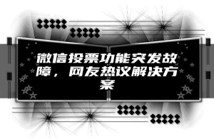 微信投票功能突发故障，网友热议解决方案