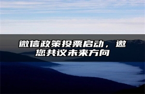 微信政策投票启动，邀您共议未来方向