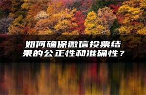 如何确保微信投票结果的公正性和准确性？