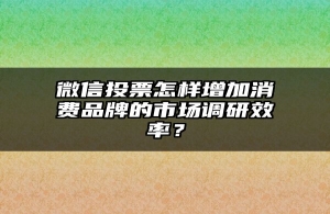 微信投票怎样增加消费品牌的市场调研效率？