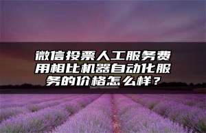 微信投票人工服务费用相比机器自动化服务的价格怎么样？