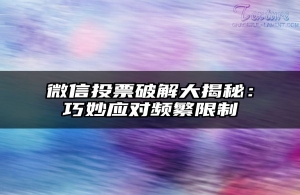 微信投票破解大揭秘：巧妙应对频繁限制