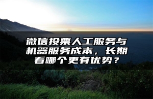 微信投票人工服务与机器服务成本，长期看哪个更有优势？