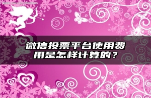 微信投票平台使用费用是怎样计算的？