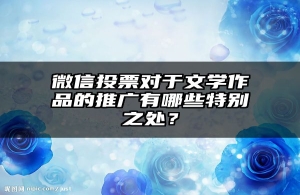 微信投票对于文学作品的推广有哪些特别之处？