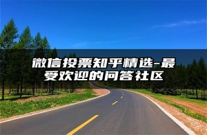 微信投票知乎精选-最受欢迎的问答社区