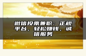 微信投票兼职：正规平台，轻松赚钱，诚信服务