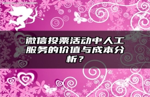 微信投票活动中人工服务的价值与成本分析？